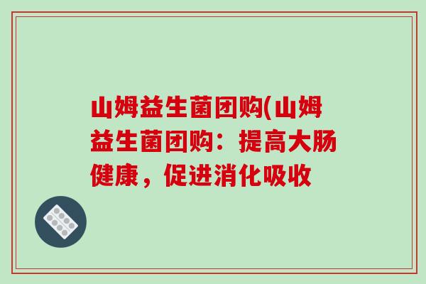 山姆益生菌团购(山姆益生菌团购：提高大肠健康，促进消化吸收