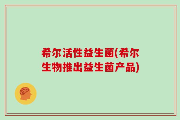 希尔活性益生菌(希尔生物推出益生菌产品)