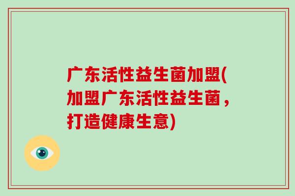 广东活性益生菌加盟(加盟广东活性益生菌，打造健康生意)