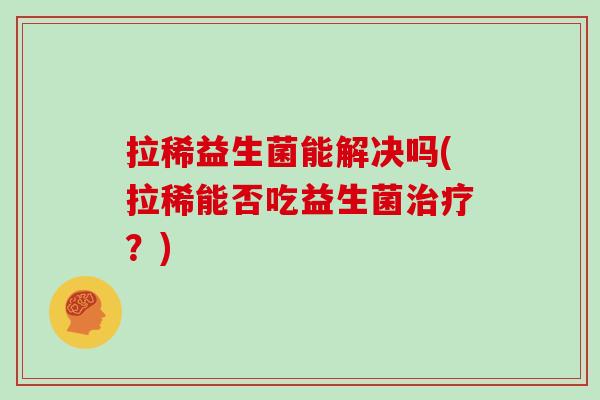 拉稀益生菌能解决吗(拉稀能否吃益生菌?) 拉稀益生菌能解决吗(拉稀能否吃益生菌?)