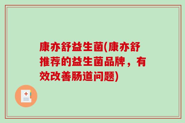 康亦舒益生菌(康亦舒推荐的益生菌品牌，有效改善肠道问题)
