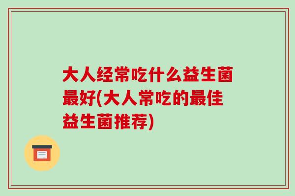 大人经常吃什么益生菌好(大人常吃的佳益生菌推荐)