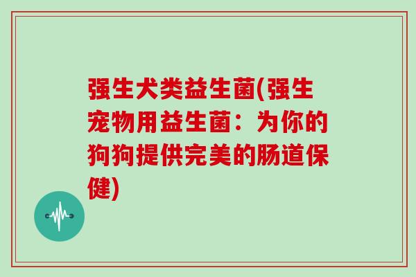 强生犬类益生菌(强生宠物用益生菌：为你的狗狗提供完美的肠道保健)