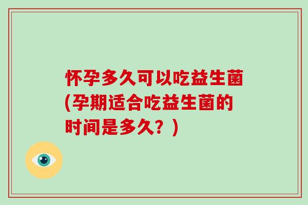 怀孕多久可以吃益生菌(孕期适合吃益生菌的时间是多久？)