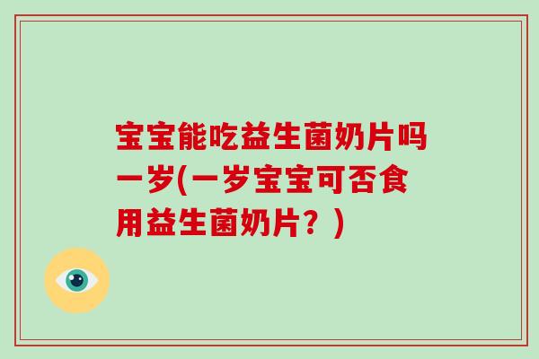宝宝能吃益生菌奶片吗一岁(一岁宝宝可否食用益生菌奶片？)