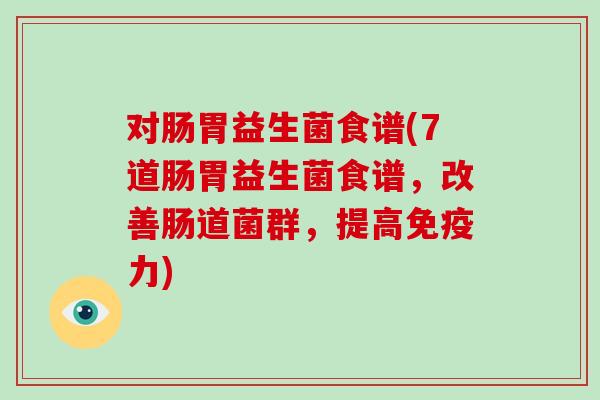 对肠胃益生菌食谱(7道肠胃益生菌食谱,改善肠道菌群,提高力) 对肠胃益生菌食谱(7道肠胃益生菌食谱,改善肠道菌群,提高力)