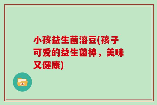 小孩益生菌溶豆(孩子可爱的益生菌棒,美味又健康) 小孩益生菌溶豆(孩子可爱的益生菌棒,美味又健康)