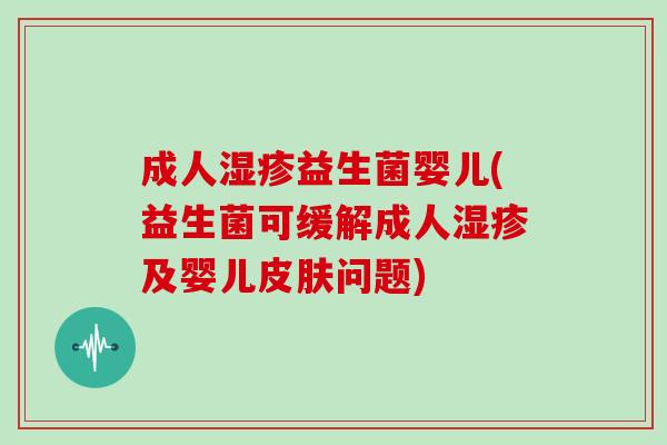 成人湿疹益生菌婴儿(益生菌可缓解成人湿疹及婴儿皮肤问题)