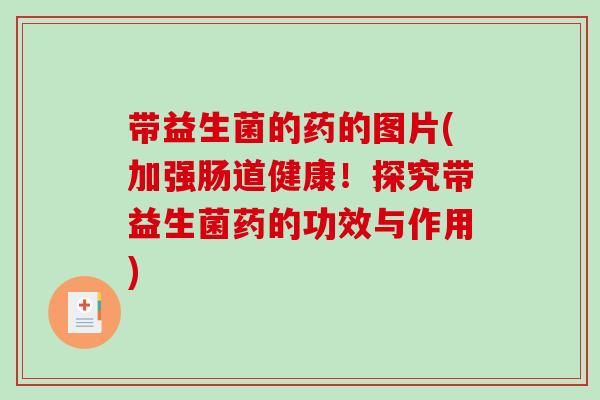 带益生菌的药的图片(加强肠道健康!探究带益生菌药的功效与作用) 带益生菌的药的图片(加强肠道健康!探究带益生菌药的功效与作用)