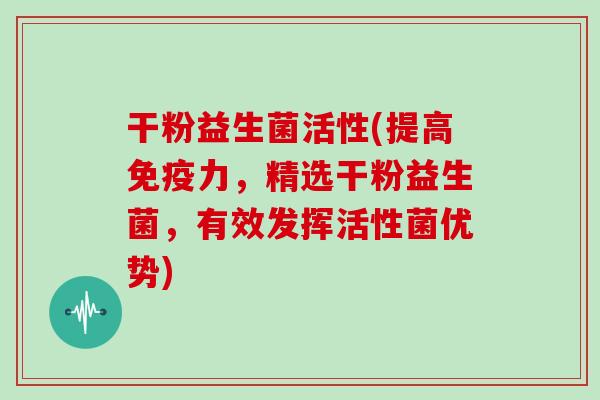 干粉益生菌活性(提高免疫力，精选干粉益生菌，有效发挥活性菌优势)