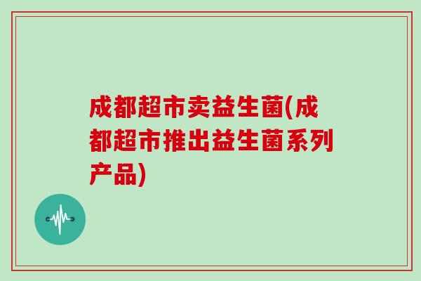 成都超市卖益生菌(成都超市推出益生菌系列产品)