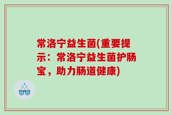 常洛宁益生菌(重要提示:常洛宁益生菌护肠宝,助力肠道健康) 常洛宁益生菌(重要提示:常洛宁益生菌护肠宝,助力肠道健康)
