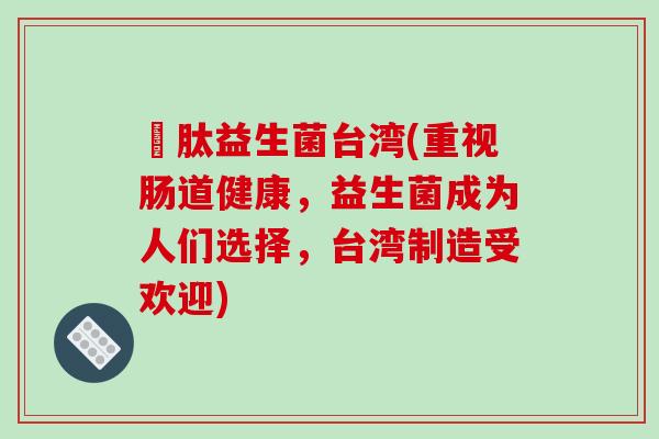 愽肽益生菌台湾(重视肠道健康,益生菌成为人们选择,台湾制造受欢迎) 愽肽益生菌台湾(重视肠道健康,益生菌成为人们选择,台湾制造受欢迎)