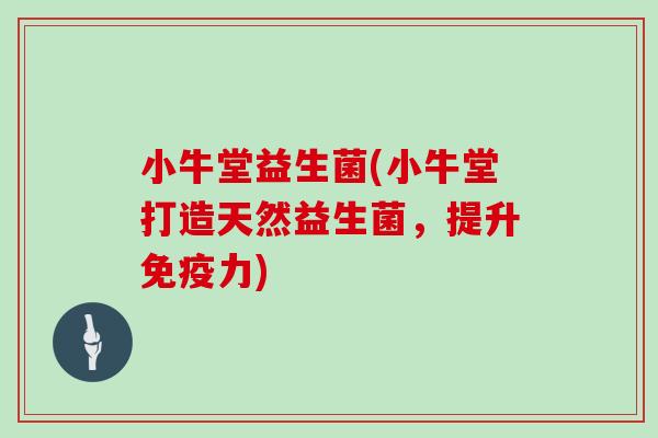 小牛堂益生菌(小牛堂打造天然益生菌，提升免疫力)