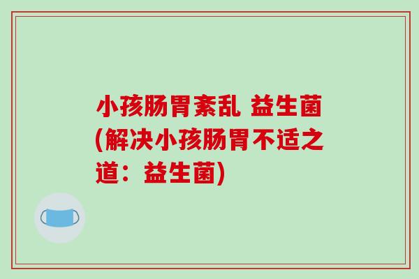 小孩肠胃紊乱 益生菌(解决小孩肠胃不适之道：益生菌)