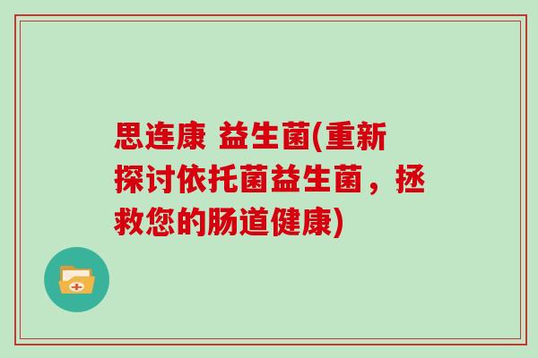 思连康 益生菌(重新探讨依托菌益生菌，拯救您的肠道健康)