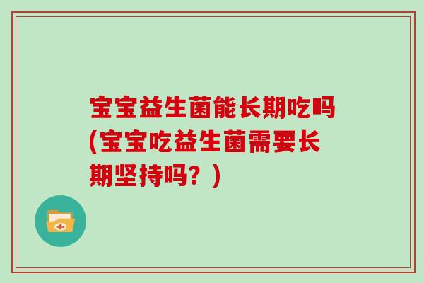 宝宝益生菌能长期吃吗(宝宝吃益生菌需要长期坚持吗？)