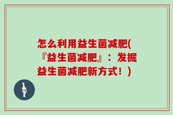 怎么利用益生菌减肥(『益生菌减肥』：发掘益生菌减肥新方式！)