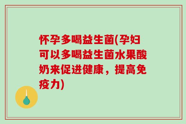 怀孕多喝益生菌(孕妇可以多喝益生菌水果酸奶来促进健康,提高力) 怀孕多喝益生菌(孕妇可以多喝益生菌水果酸奶来促进健康,提高力)
