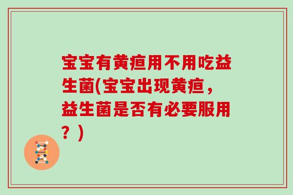 宝宝有黄疸用不用吃益生菌(宝宝出现黄疸，益生菌是否有必要服用？)