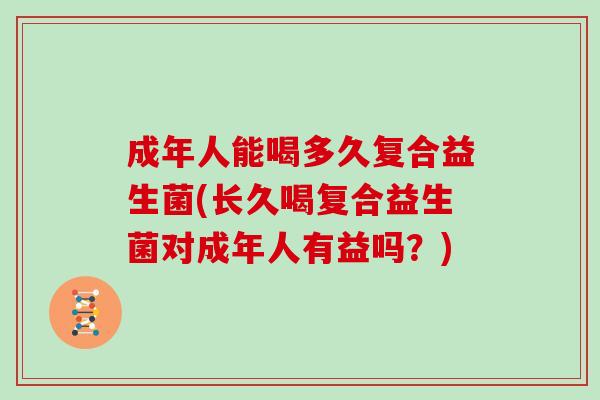 成年人能喝多久复合益生菌(长久喝复合益生菌对成年人有益吗？)