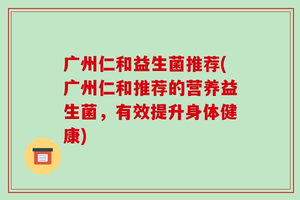广州仁和益生菌推荐(广州仁和推荐的营养益生菌，有效提升身体健康)