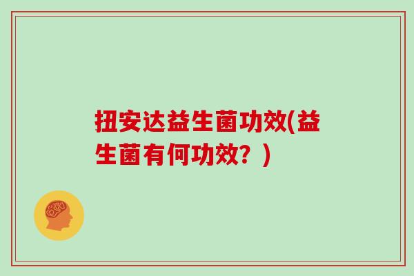 扭安达益生菌功效(益生菌有何功效？)