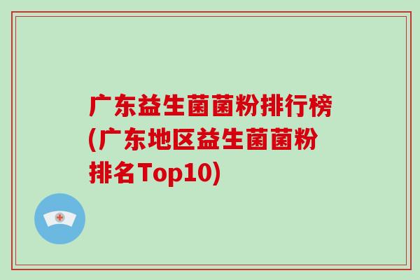 广东益生菌菌粉排行榜(广东地区益生菌菌粉排名Top10)
