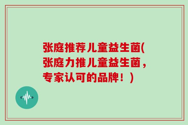 张庭推荐儿童益生菌(张庭力推儿童益生菌，专家认可的品牌！)