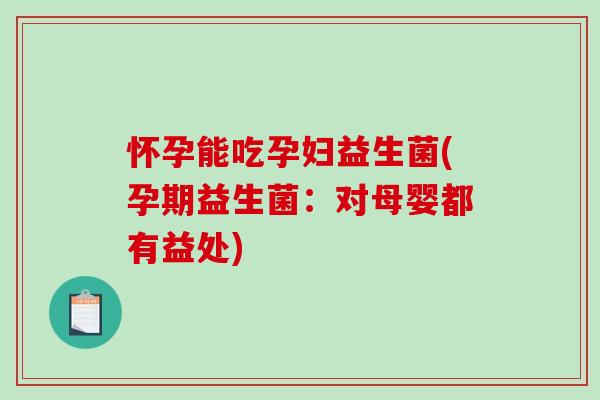 怀孕能吃孕妇益生菌(孕期益生菌：对母婴都有益处)