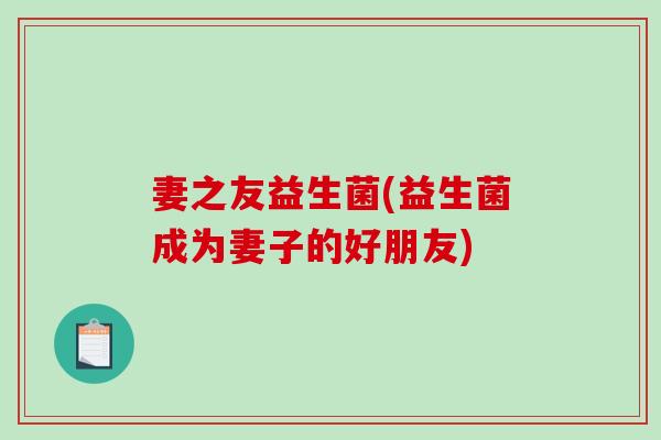 妻之友益生菌(益生菌成为妻子的好朋友)