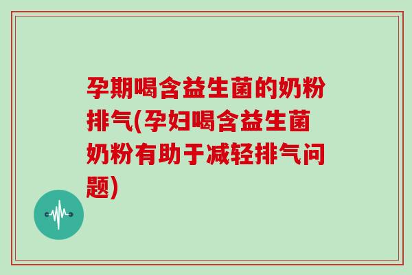 孕期喝含益生菌的奶粉排气(孕妇喝含益生菌奶粉有助于减轻排气问题)
