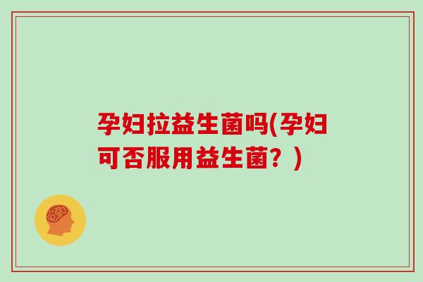 孕妇拉益生菌吗(孕妇可否服用益生菌？)