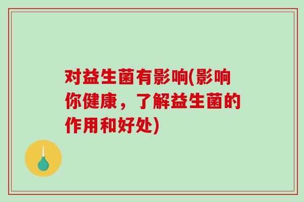 对益生菌有影响(影响你健康，了解益生菌的作用和好处)