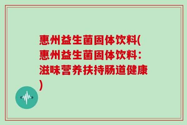 惠州益生菌固体饮料(惠州益生菌固体饮料：滋味营养扶持肠道健康)
