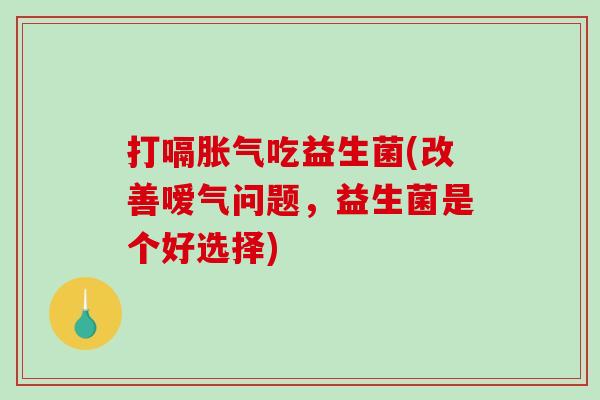 打嗝吃益生菌(改善嗳气问题,益生菌是个好选择) 打嗝吃益生菌(改善嗳气问题,益生菌是个好选择)