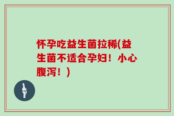 怀孕吃益生菌拉稀(益生菌不适合孕妇！小心腹泻！)