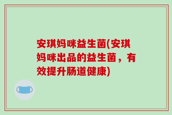 安琪妈咪益生菌(安琪妈咪出品的益生菌,有效提升肠道健康) 安琪妈咪益生菌(安琪妈咪出品的益生菌,有效提升肠道健康)