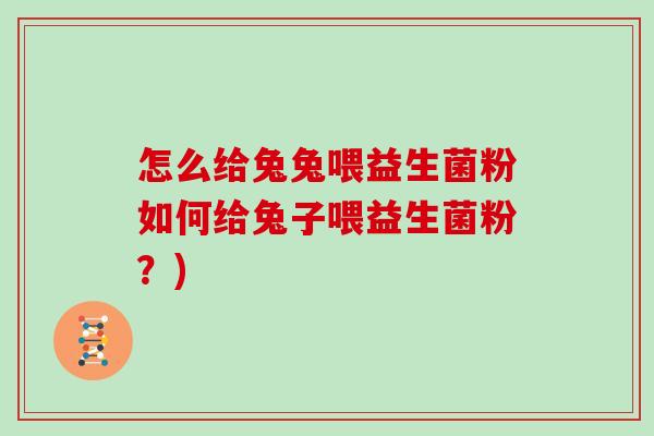 怎么给兔兔喂益生菌粉如何给兔子喂益生菌粉？)