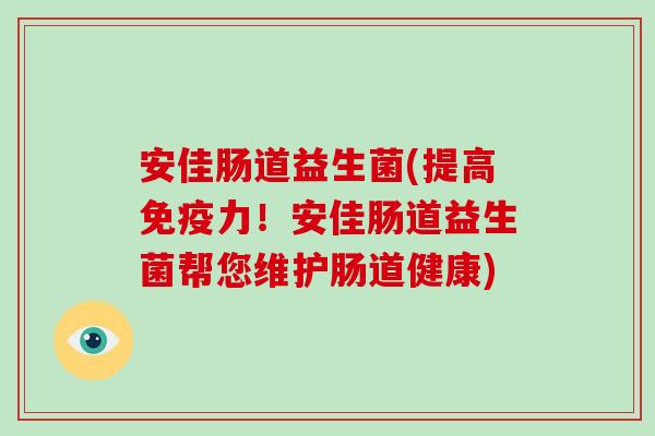 安佳肠道益生菌(提高免疫力！安佳肠道益生菌帮您维护肠道健康)