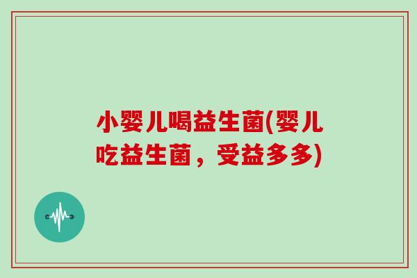 小婴儿喝益生菌(婴儿吃益生菌，受益多多)