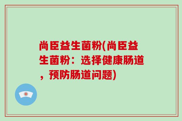 尚臣益生菌粉(尚臣益生菌粉：选择健康肠道，预防肠道问题)