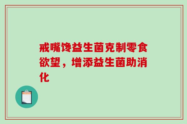 戒嘴馋益生菌克制零望,增添益生菌助消化 戒嘴馋益生菌克制零望,增添益生菌助消化