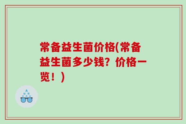 常备益生菌价格(常备益生菌多少钱？价格一览！)