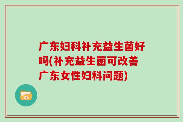 广东妇科补充益生菌好吗(补充益生菌可改善广东女性妇科问题)