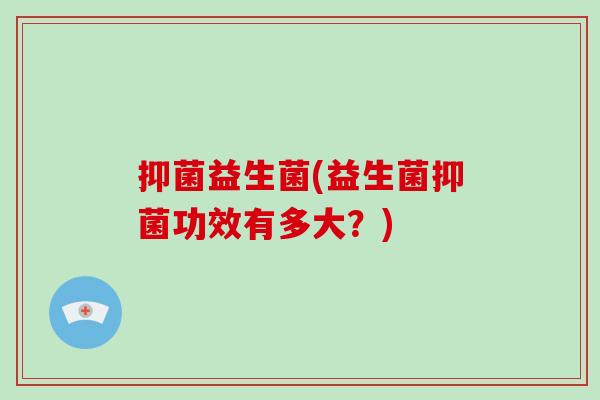 抑菌益生菌(益生菌抑菌功效有多大？)