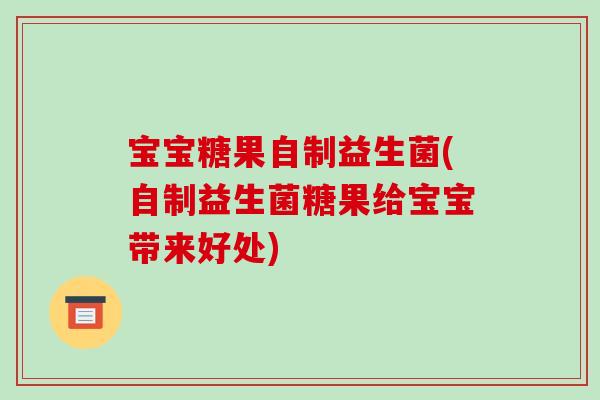 宝宝糖果自制益生菌(自制益生菌糖果给宝宝带来好处)