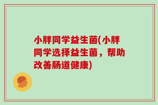 小胖同学益生菌(小胖同学选择益生菌,帮助改善肠道健康) 小胖同学益生菌(小胖同学选择益生菌,帮助改善肠道健康)