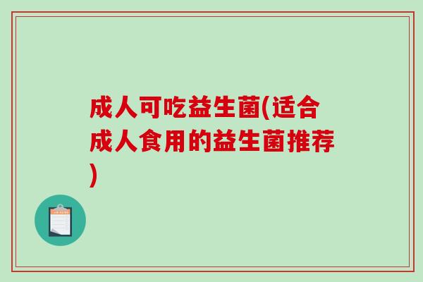 成人可吃益生菌(适合成人食用的益生菌推荐) 成人可吃益生菌(适合成人食用的益生菌推荐)