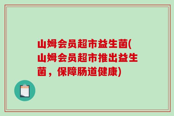 山姆会员超市益生菌(山姆会员超市推出益生菌，保障肠道健康)